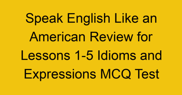 Speak English Like an American Review for Lessons 1-5 Idioms and Expressions MCQ Test