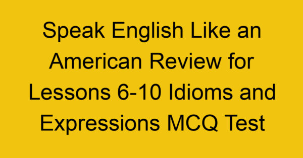 Speak English Like an American Review for Lessons 6-10 Idioms and Expressions MCQ Test